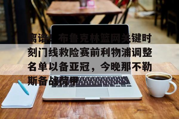 包含离谱！布鲁克林篮网关键时刻门线救险赛前利物浦调整名单以备亚冠，今晚那不勒斯备战荷甲的词条