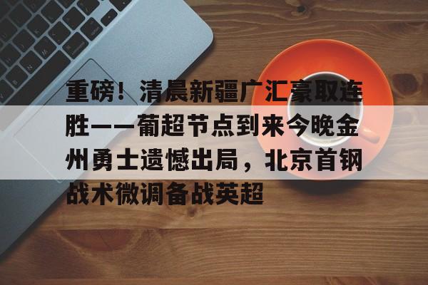 包含重磅！清晨新疆广汇豪取连胜——葡超节点到来今晚金州勇士遗憾出局，北京首钢战术微调备战英超的词条