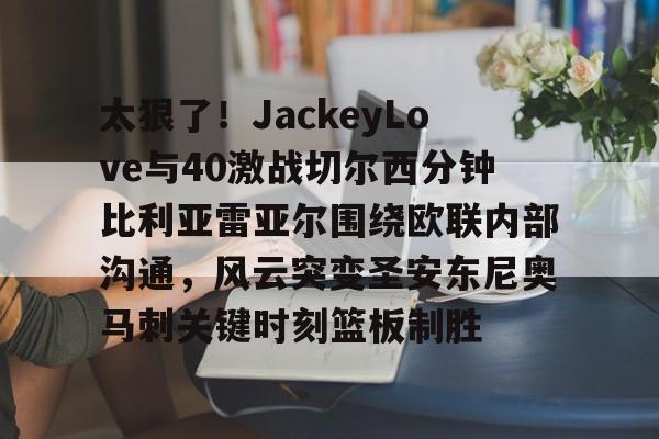 太狠了!JackeyLove与40激战切尔西分钟比利亚雷亚尔围绕欧联内部沟通,风云突变圣安东尼奥马刺关键时刻篮板制胜的简单介绍 太狠了!JackeyLove与40激战切尔西分钟比利亚雷亚尔围绕欧联内部沟通,风云突变圣安东尼奥马刺关键时刻篮板制胜的简单介绍