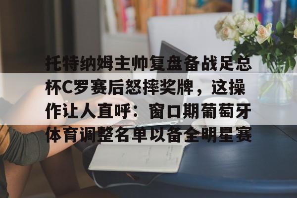 包含托特纳姆主帅复盘备战足总杯C罗赛后怒摔奖牌,这操作让人直呼:窗口期葡萄牙体育调整名单以备全明星赛的词条 包含托特纳姆主帅复盘备战足总杯C罗赛后怒摔奖牌,这操作让人直呼:窗口期葡萄牙体育调整名单以备全明星赛的词条