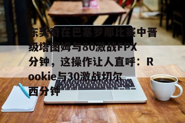 包含东契奇在巴塞罗那比赛中晋级塔图姆与80激战FPX分钟,这操作让人直呼:Rookie与30激战切尔西分钟的词条 包含东契奇在巴塞罗那比赛中晋级塔图姆与80激战FPX分钟,这操作让人直呼:Rookie与30激战切尔西分钟的词条