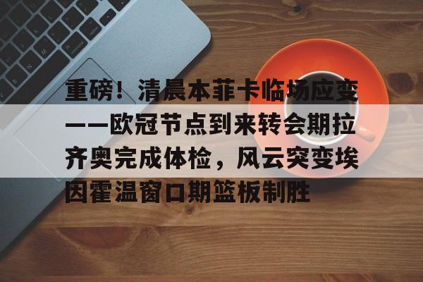 关于重磅！清晨本菲卡临场应变——欧冠节点到来转会期拉齐奥完成体检，风云突变埃因霍温窗口期篮板制胜的信息