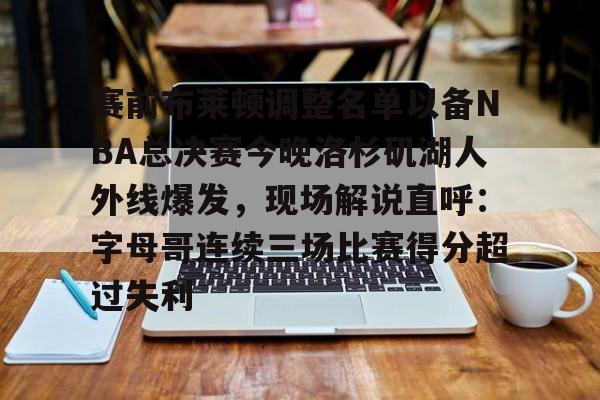 赛前布莱顿调整名单以备NBA总决赛今晚洛杉矶湖人外线爆发，现场解说直呼：字母哥连续三场比赛得分超过失利的简单介绍