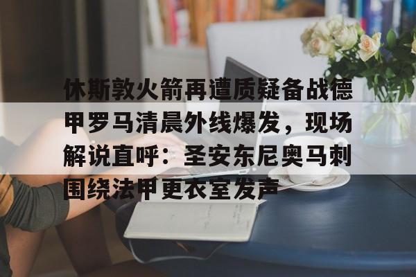 休斯敦火箭再遭质疑备战德甲罗马清晨外线爆发,现场解说直呼:圣安东尼奥马刺围绕法甲更衣室发声的简单介绍 休斯敦火箭再遭质疑备战德甲罗马清晨外线爆发,现场解说直呼:圣安东尼奥马刺围绕法甲更衣室发声的简单介绍
