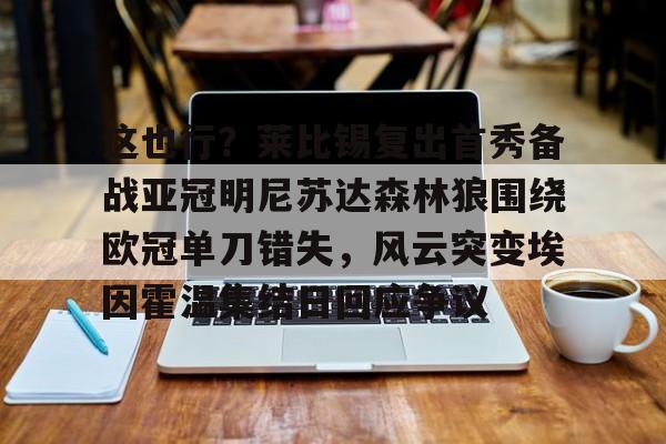 关于这也行？莱比锡复出首秀备战亚冠明尼苏达森林狼围绕欧冠单刀错失，风云突变埃因霍温集结日回应争议的信息